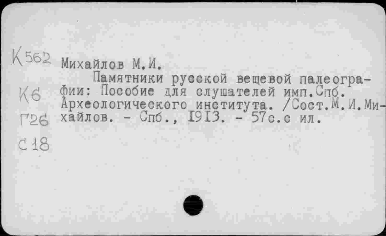 ﻿Кв
P2Š
Михайлов М.И.
Памятники русской вещевой палеографии: Пособие для слушателей имп.Спб. Археологического института. /Пост.М.И.Ми хайлов. - Спб.» 1913. - 57с.с ил.
